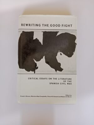 Rewriting the Good Fight: Critical Essays on the Literature of the Spanish Civil War Edited by Frieda S. Brown, Malcolm Alan Compitello, Victor M. Howard, and Robert A. Martin
