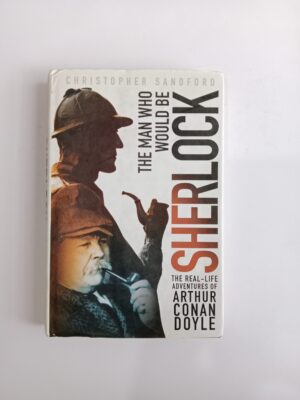 The Man Who Would Be Sherlock: The Real-Life Adventures of Arthur Conan Doyle by Christopher Sandford
