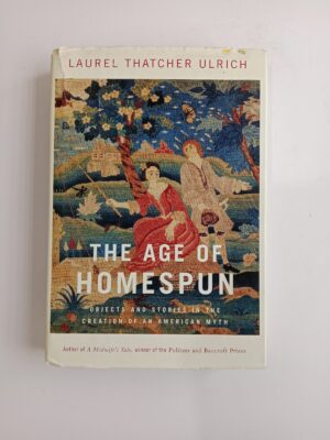 The Age of Homespun: Objects and Stories in the Creation of an American Myth by Laurel Thatcher Ulrich